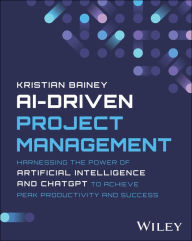 Title: AI-Driven Project Management: Harnessing the Power of Artificial Intelligence and ChatGPT to Achieve Peak Productivity and Success, Author: Kristian Bainey
