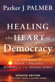Title: Healing the Heart of Democracy: The Courage To Create a Politics Worthy Of The Human Spirit, Author: Parker J. Palmer
