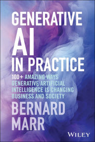 Title: Generative AI in Practice: 100+ Amazing Ways Generative Artificial Intelligence is Changing Business and Society, Author: Bernard Marr