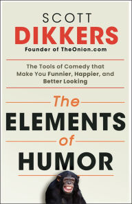Title: The Elements of Humor: The Tools of Comedy that Make You Funnier, Happier, and Better Looking, Author: Scott Dikkers