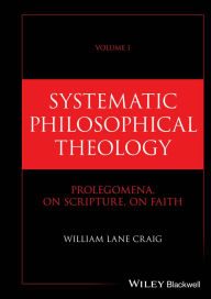 Title: Systematic Philosophical Theology, Volume 1: Prolegomena, On Scripture, On Faith, Author: William Lane Craig