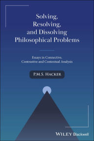 Title: Solving, Resolving, and Dissolving Philosophical Problems: Essays in Connective, Contrastive and Contextual Analysis, Author: P. M. S. Hacker