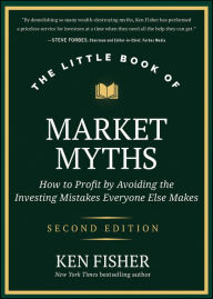 Title: The Little Book of Market Myths: How to Profit by Avoiding the Investing Mistakes Everyone Else Makes, Author: Kenneth L. Fisher