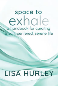 Title: Space to Exhale: A Handbook for Curating a Soft, Centered, Serene Life, Author: Lisa Hurley