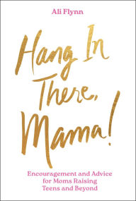 Title: Hang in There, Mama!: Encouragement and Advice for Moms Raising Teens and Beyond, Author: Ali Flynn