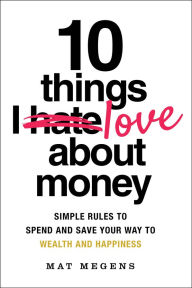Title: 10 Things I Love About Money: Simple Rules to Spend and Save Your Way to Wealth and Happiness, Author: Mat Megens