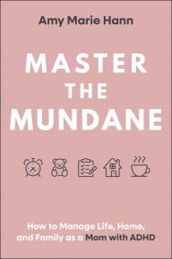 Title: Master the Mundane: How to Manage Life, Home, and Family as a Mom with ADHD, Author: Amy Marie Hann