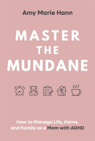 Title: Master the Mundane: How to Manage Life, Home, and Family as a Mom with ADHD, Author: Amy Marie Hann