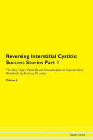 Reversing Interstitial Cystitis: Success Stories Part 1 The Raw Vegan Plant-Based Detoxification & Regeneration Workbook for Healing Patients. Volume 6