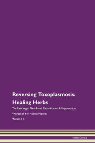 Free ebook downloads for nook Reversing Toxoplasmosis: Healing Herbs The Raw Vegan Plant-Based Detoxification & Regeneration Workbook For Healing Patients Volume 8