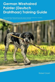 Title: German Wirehaired Pointer (Deutsch Drahthaar) Training Guide German Wirehaired Pointer Training Includes: German Wirehaired Pointer Tricks, Socializing, Housetraining, Agility, Obedience, Behavioral Training, and More, Author: Robert Grant