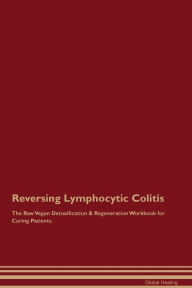 Title: Reversing Lymphocytic Colitis The Raw Vegan Detoxification & Regeneration Workbook for Curing Patients., Author: Global Healing