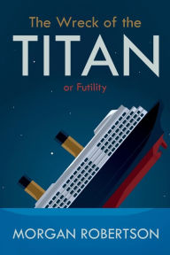 Title: The Wreck of the Titan: Or: Futility, and Other Stories, Author: Morgan Robertson
