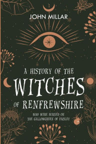 Title: A History of the Witches of Renfrewshire: Who Were Burned on the Gallowgreen of Paisley, Author: John Millar