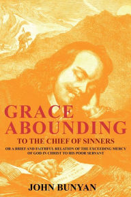 Title: Grace Abounding to the Chief of Sinners: Or a Brief and Faithful Relation of the Exceeding Mercy of God in Christ to His Poor Servant, Author: John Bunyan