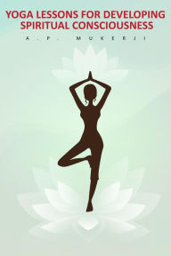 Title: Yoga Lessons for Developing Spiritual Consciousness, Author: A. P. Mukerji