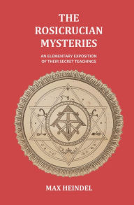 Title: The Rosicrucian Mysteries: An Elementary Exposition of their Secret Teachings, Author: Max Heindel