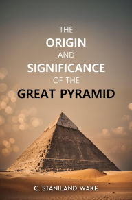 Title: The Origin and Significance of the Great Pyramid, Author: C. Staniland Wake