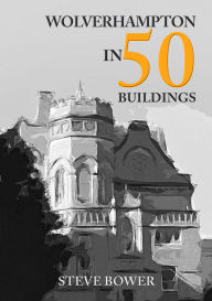 Title: Wolverhampton in 50 Buildings, Author: Steve Bower