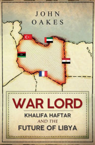 Title: War Lord: Khalifa Haftar and the Future of Libya, Author: John Oakes