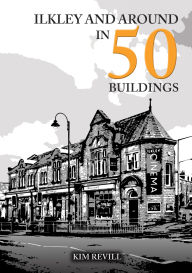 Title: Ilkley and Around in 50 Buildings, Author: Kim Revill