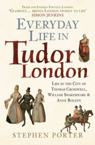 Title: Everyday Life in Tudor London: Life in the City of Thomas Cromwell, William Shakespeare & Anne Boleyn, Author: Stephen Porter