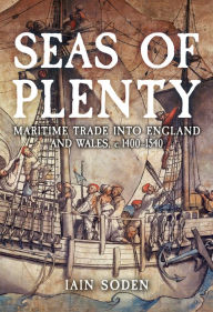 Title: Seas of Plenty: Maritime Trade into England and Wales, 1400-1540, Author: Iain Soden