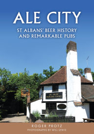 Title: Ale City: St Albans' Beer History and Remarkable Pubs, Author: Roger Protz