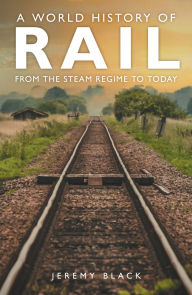 Title: A World History of Rail: From the Steam Regime to Today, Author: Jeremy Black