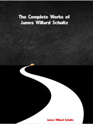 Title: The Complete Works of James Willard Schultz, Author: James Willard Schultz