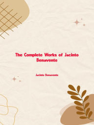 Title: The Complete Works of Jacinto Benavente, Author: Jacinto Benavente