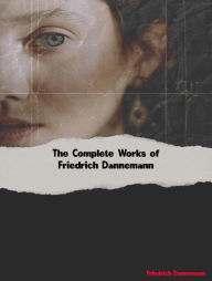 Title: The Complete Works of Friedrich Dannemann, Author: Friedrich Dannemann