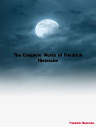 Title: The Complete Works of Friedrich Nietzsche, Author: Friedrich Nietzsche