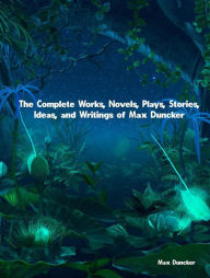 Title: The Complete Works, Novels, Plays, Stories, Ideas, and Writings of Max Duncker, Author: Duncker Max