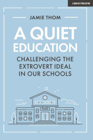 Title: A Quiet Education: Challenging the extrovert ideal in our schools, Author: Jamie Thom