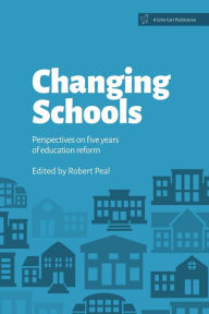 Title: Changing Schools: Perspectives on Five Years of Education Reform, Author: Robert Peal