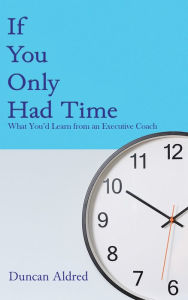 Title: If You Only Had Time: What You'd Learn from an Executive Coach, Author: Duncan Aldred