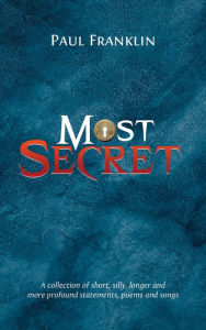 Title: Most Secret: A collection of short, silly, longer and more profound statements, poems and songs, Author: Paul Franklin