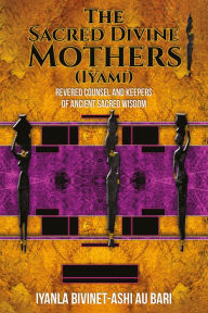 Title: The Sacred Divine Mothers (Iyami): Revered Counsel and Keepers of Ancient Sacred Wisdom, Author: Iyanla Bivinet-Ash Au Bari