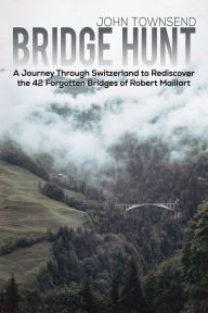 Title: Bridge Hunt: A Journey Through Switzerland to Rediscover the 42 Forgotten Bridges of Robert Maillart, Author: John Townsend