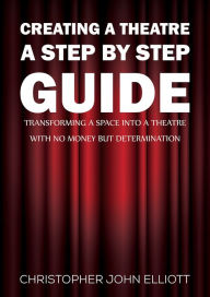 Title: Creating a Theatre - A Step by Step Guide: Transforming a space into a theatre with no money but determination, Author: Christopher John Elliott