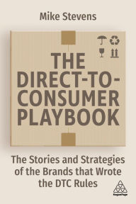 Title: The Direct to Consumer Playbook: The Stories and Strategies of the Brands that Wrote the DTC Rules, Author: Mike Stevens