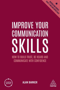 Title: Improve Your Communication Skills: How to Build Trust, Be Heard and Communicate with Confidence, Author: Alan Barker