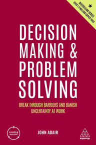 Title: Decision Making and Problem Solving: Break Through Barriers and Banish Uncertainty at Work, Author: John Adair