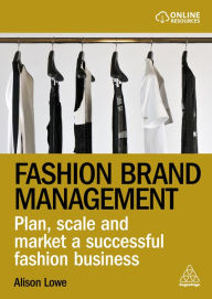 Title: Fashion Brand Management: Plan, Scale and Market a Successful Fashion Business, Author: Alison Lowe