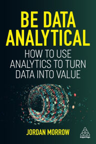 Title: Be Data Analytical: How to Use Analytics to Turn Data into Value, Author: Jordan Morrow
