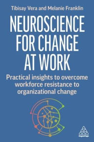 Title: Neuroscience for Change at Work: Practical Insights to Overcome Workforce Resistance to Organizational Change, Author: Tibisay Vera