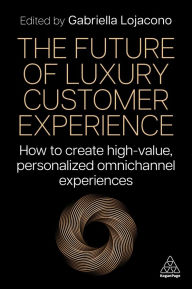 Title: The Future of Luxury Customer Experience: How to Create High-Value, Personalized Omnichannel Experiences, Author: Gabriella Lojacono