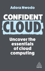 Title: Confident Cloud: Uncover the Essentials of Cloud Computing, Author: Adora Nwodo
