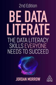 Title: Be Data Literate: The Data Literacy Skills Everyone Needs to Succeed, Author: Jordan Morrow